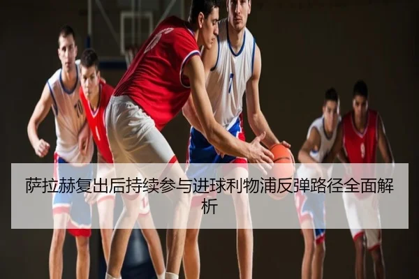 萨拉赫复出后持续参与进球利物浦反弹路径全面解析