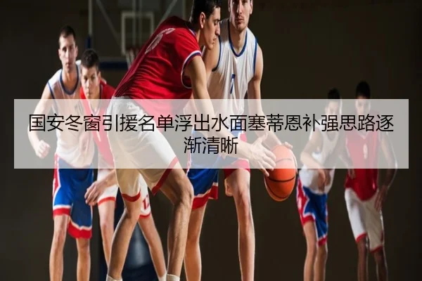 国安冬窗引援名单浮出水面塞蒂恩补强思路逐渐清晰 - hth